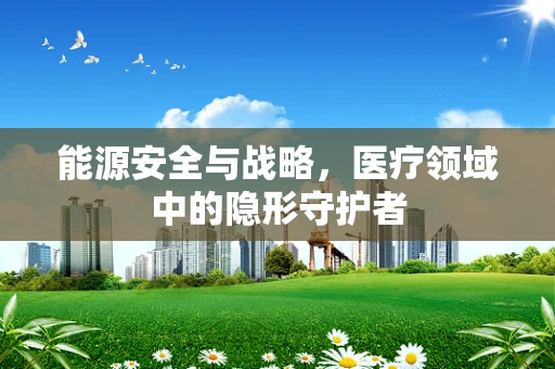 能源安全与战略，医疗领域中的隐形守护者