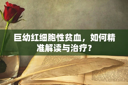 巨幼红细胞性贫血，如何精准解读与治疗？