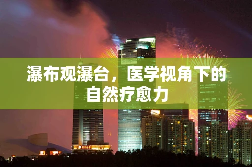 瀑布观瀑台，医学视角下的自然疗愈力