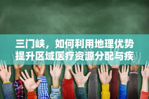三门峡，如何利用地理优势提升区域医疗资源分配与疾病防控？