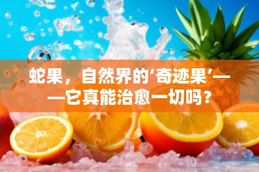 蛇果，自然界的‘奇迹果’——它真能治愈一切吗？
