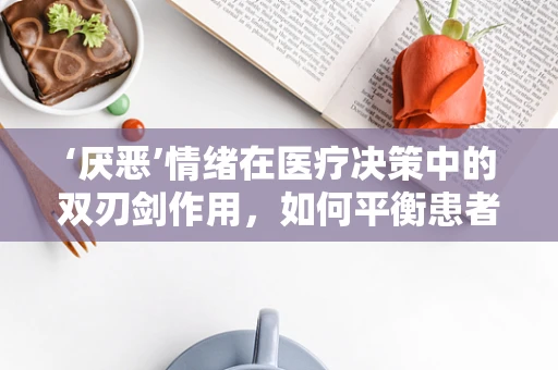 ‘厌恶’情绪在医疗决策中的双刃剑作用，如何平衡患者反应与治疗需求？