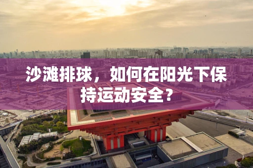 沙滩排球，如何在阳光下保持运动安全？