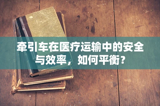 牵引车在医疗运输中的安全与效率，如何平衡？