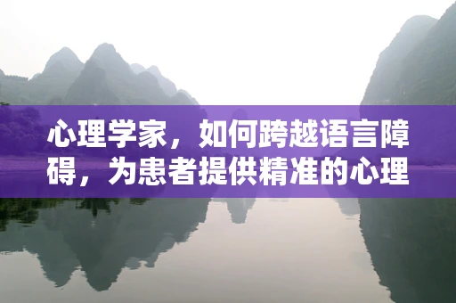 心理学家，如何跨越语言障碍，为患者提供精准的心理支持？