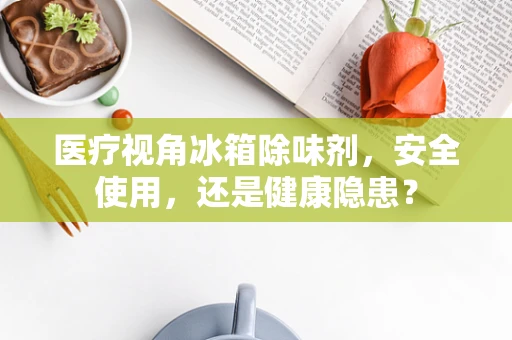 医疗视角冰箱除味剂，安全使用，还是健康隐患？