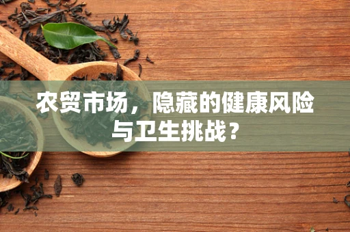 农贸市场，隐藏的健康风险与卫生挑战？