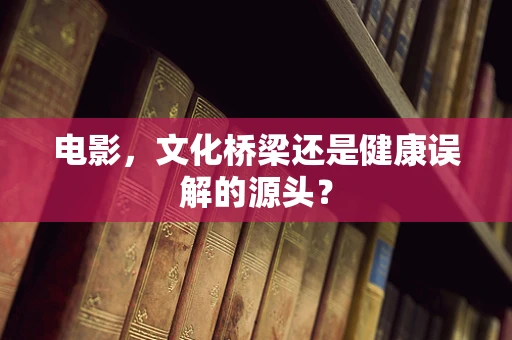 电影，文化桥梁还是健康误解的源头？