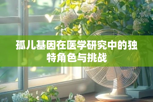 孤儿基因在医学研究中的独特角色与挑战