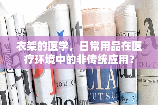 衣架的医学，日常用品在医疗环境中的非传统应用？