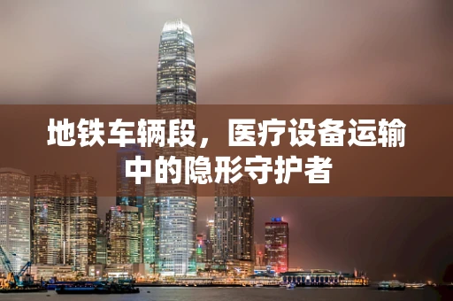 地铁车辆段，医疗设备运输中的隐形守护者