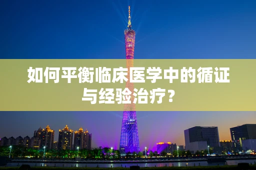 如何平衡临床医学中的循证与经验治疗？