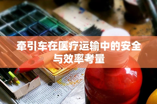 牵引车在医疗运输中的安全与效率考量
