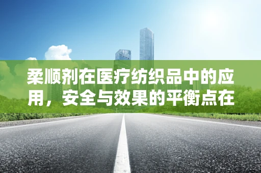 柔顺剂在医疗纺织品中的应用，安全与效果的平衡点在哪里？