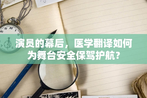 演员的幕后，医学翻译如何为舞台安全保驾护航？