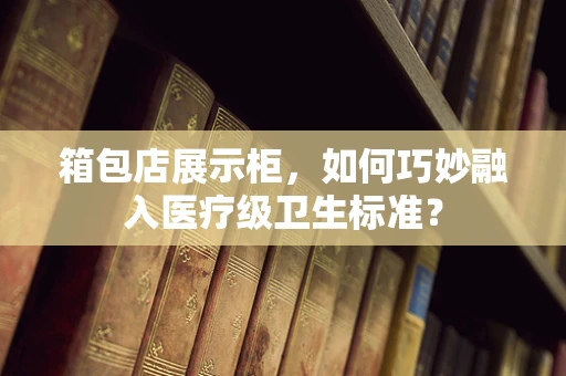箱包店展示柜，如何巧妙融入医疗级卫生标准？