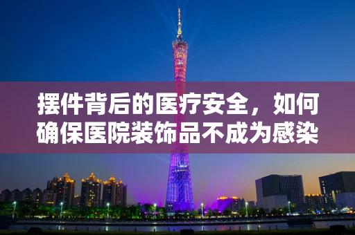 摆件背后的医疗安全，如何确保医院装饰品不成为感染源？
