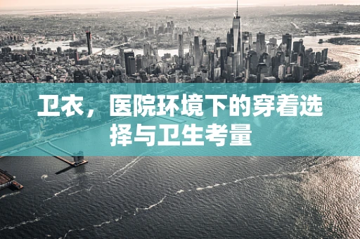 卫衣，医院环境下的穿着选择与卫生考量