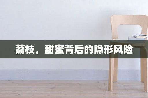荔枝，甜蜜背后的隐形风险