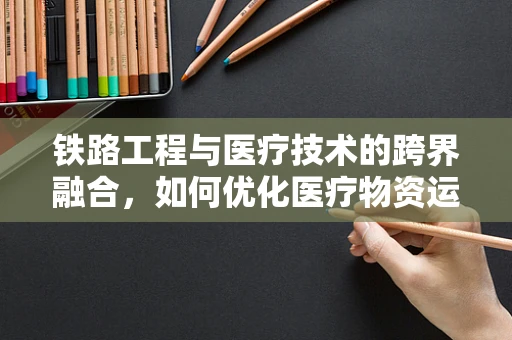 铁路工程与医疗技术的跨界融合，如何优化医疗物资运输的铁轨?
