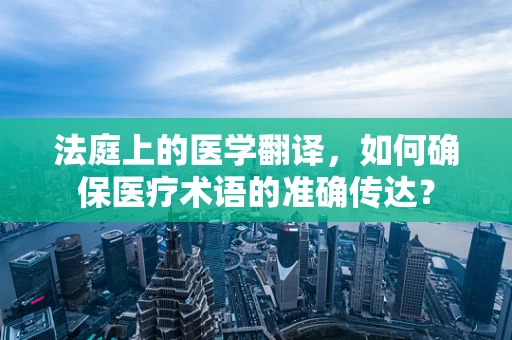 法庭上的医学翻译，如何确保医疗术语的准确传达？