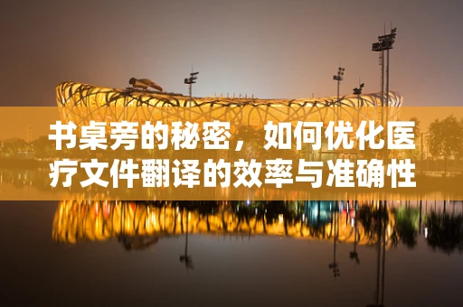 书桌旁的秘密，如何优化医疗文件翻译的效率与准确性？
