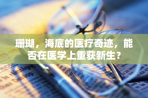 珊瑚，海底的医疗奇迹，能否在医学上重获新生？