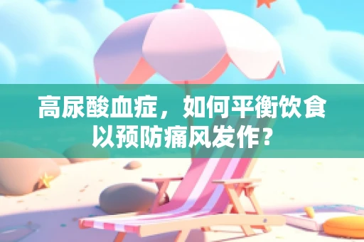 高尿酸血症，如何平衡饮食以预防痛风发作？