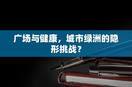 广场与健康，城市绿洲的隐形挑战？