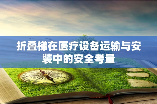 折叠梯在医疗设备运输与安装中的安全考量