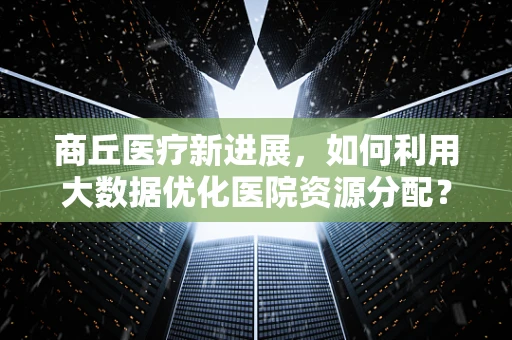商丘医疗新进展，如何利用大数据优化医院资源分配？