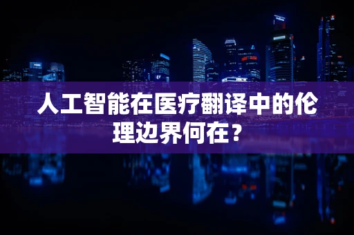 人工智能在医疗翻译中的伦理边界何在？
