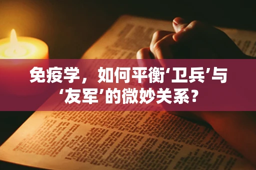 免疫学，如何平衡‘卫兵’与‘友军’的微妙关系？