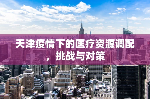 天津疫情下的医疗资源调配，挑战与对策