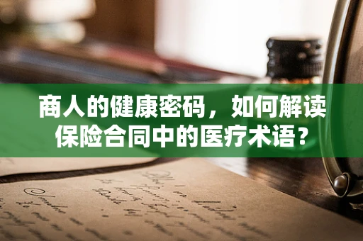 商人的健康密码，如何解读保险合同中的医疗术语？