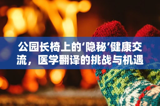 公园长椅上的‘隐秘’健康交流，医学翻译的挑战与机遇？