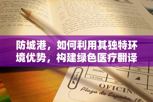 防城港，如何利用其独特环境优势，构建绿色医疗翻译新模式？