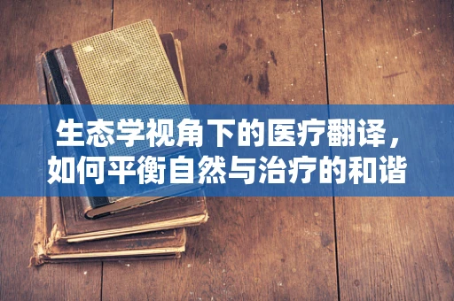 生态学视角下的医疗翻译，如何平衡自然与治疗的和谐？