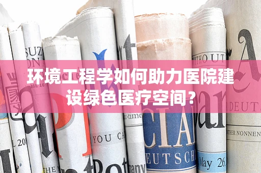 环境工程学如何助力医院建设绿色医疗空间？