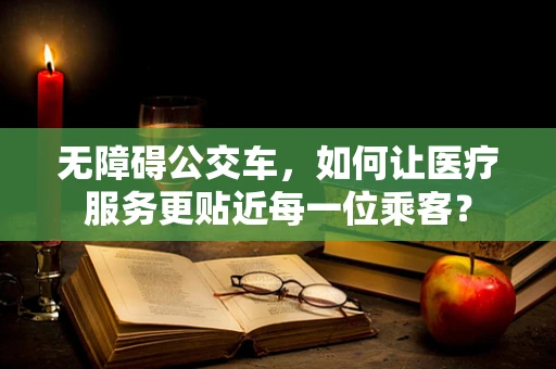 无障碍公交车，如何让医疗服务更贴近每一位乘客？