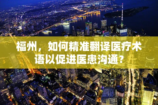 福州，如何精准翻译医疗术语以促进医患沟通？