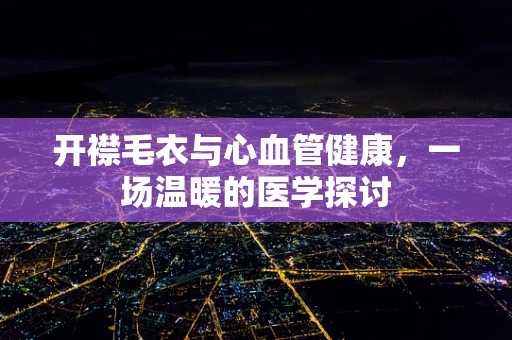 开襟毛衣与心血管健康，一场温暖的医学探讨