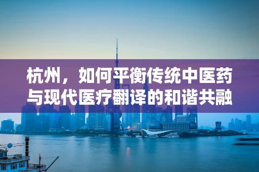 杭州，如何平衡传统中医药与现代医疗翻译的和谐共融？