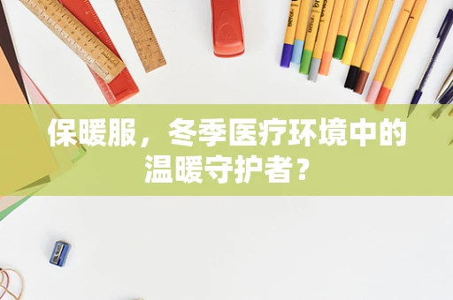保暖服，冬季医疗环境中的温暖守护者？