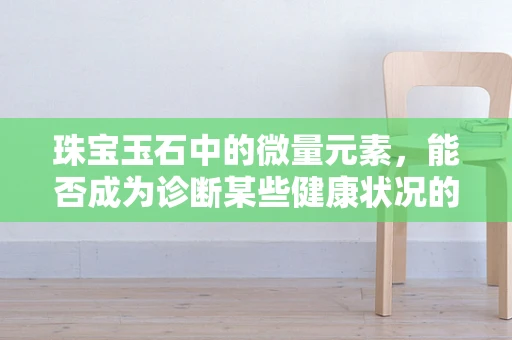 珠宝玉石中的微量元素，能否成为诊断某些健康状况的‘隐形线索’？