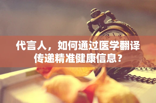代言人，如何通过医学翻译传递精准健康信息？