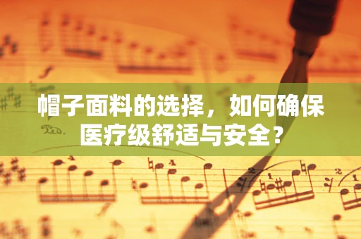 帽子面料的选择，如何确保医疗级舒适与安全？