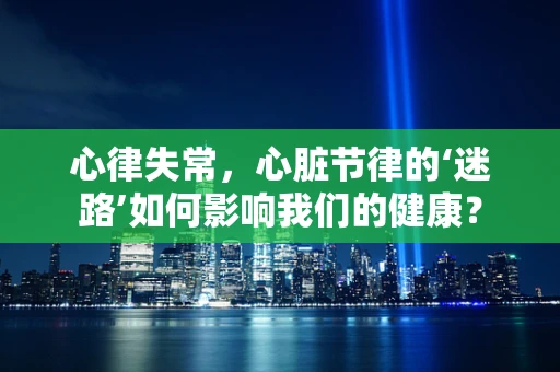 心律失常，心脏节律的‘迷路’如何影响我们的健康？