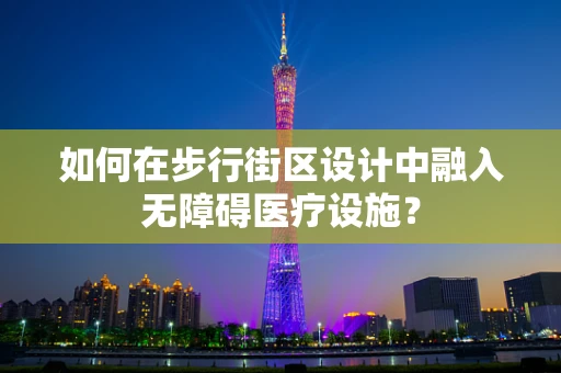 如何在步行街区设计中融入无障碍医疗设施？