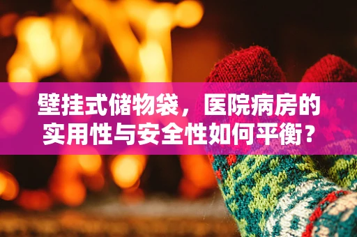 壁挂式储物袋，医院病房的实用性与安全性如何平衡？
